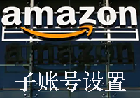 亚马逊添加子账户操作流程:内含亚马逊添加子账户操作流程和变更通知邮箱的操作流程