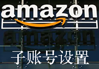 亚马逊添加子账户操作流程：内含亚马逊添加子账户操作流程和变更通知邮箱的操作流程